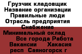 Грузчик-кладовщик › Название организации ­ Правильные люди › Отрасль предприятия ­ Снабжение › Минимальный оклад ­ 26 000 - Все города Работа » Вакансии   . Хакасия респ.,Саяногорск г.